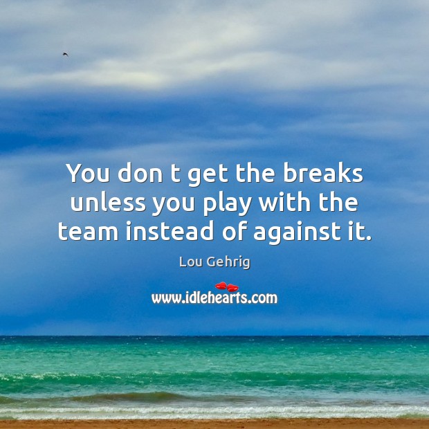 You don t get the breaks unless you play with the team instead of against it. Lou Gehrig Picture Quote