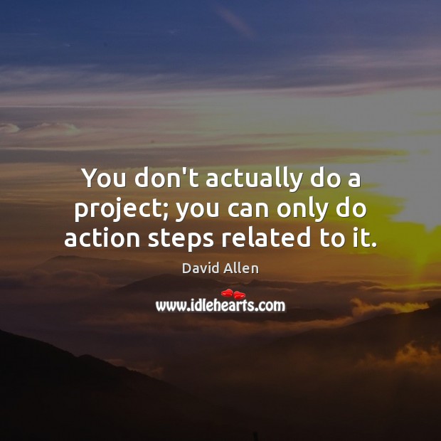 You don’t actually do a project; you can only do action steps related to it. David Allen Picture Quote