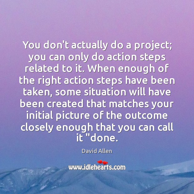 You don’t actually do a project; you can only do action steps David Allen Picture Quote