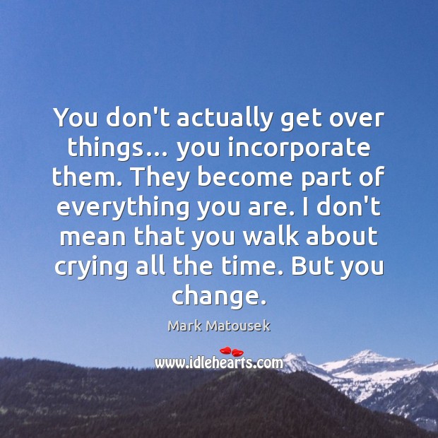 You don’t actually get over things… you incorporate them. They become part Mark Matousek Picture Quote
