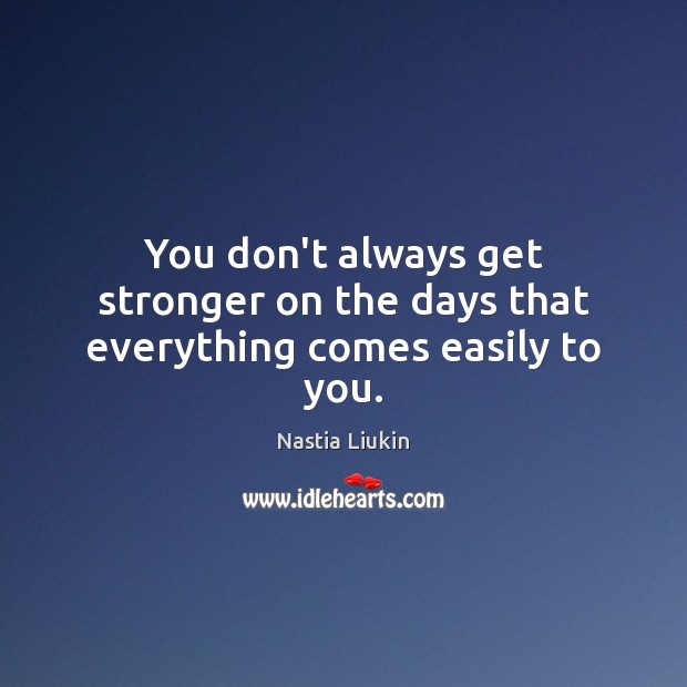 You don’t always get stronger on the days that everything comes easily to you. Nastia Liukin Picture Quote