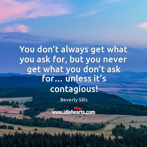 You don’t always get what you ask for, but you never get what you don’t ask for… unless it’s contagious! Beverly Sills Picture Quote