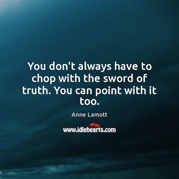 You don’t always have to chop with the sword of truth. You can point with it too. Anne Lamott Picture Quote