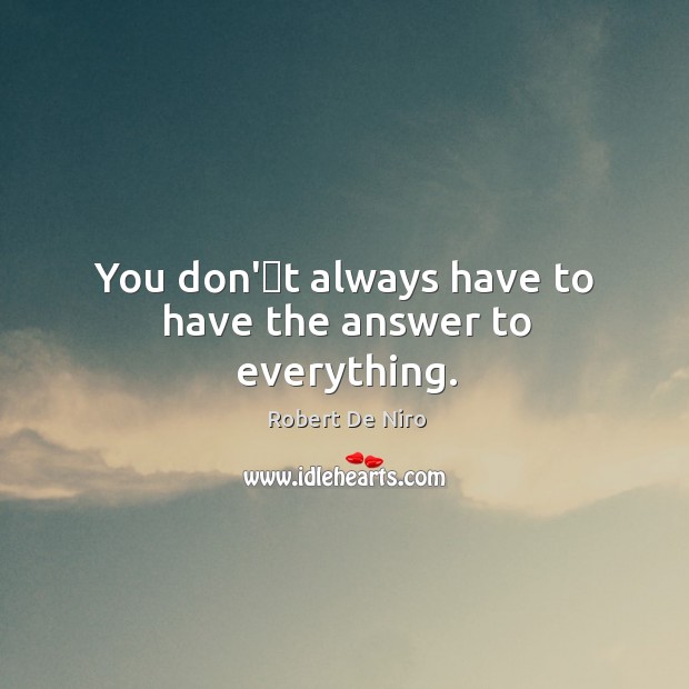 You don’t always have to have the answer to everything. Robert De Niro Picture Quote