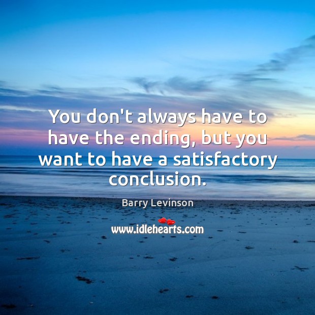 You don’t always have to have the ending, but you want to have a satisfactory conclusion. Barry Levinson Picture Quote