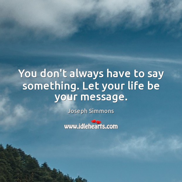 You don’t always have to say something. Let your life be your message. Image