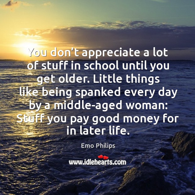You don’t appreciate a lot of stuff in school until you get older. Emo Philips Picture Quote