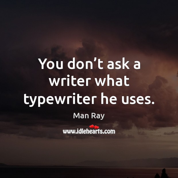 You don’t ask a writer what typewriter he uses. Man Ray Picture Quote