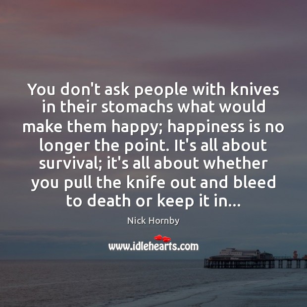 You don’t ask people with knives in their stomachs what would make 