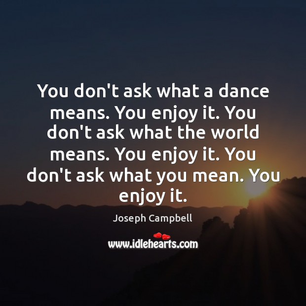 You don’t ask what a dance means. You enjoy it. You don’t Joseph Campbell Picture Quote