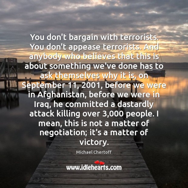 You don’t bargain with terrorists. You don’t appease terrorists. And anybody who Michael Chertoff Picture Quote