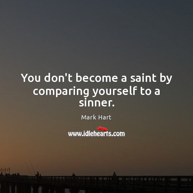 You don’t become a saint by comparing yourself to a sinner. Image