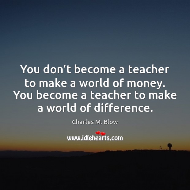 You don’t become a teacher to make a world of money. Charles M. Blow Picture Quote