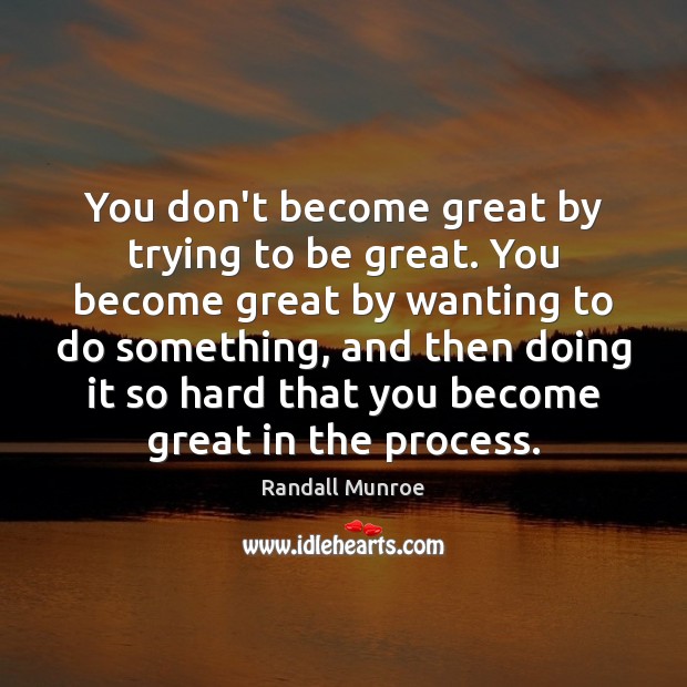 You don’t become great by trying to be great. You become great Randall Munroe Picture Quote