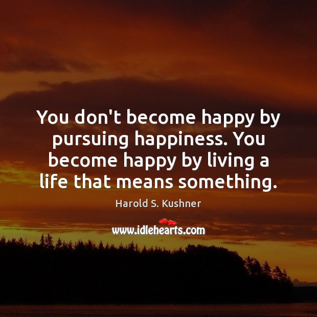 You don’t become happy by pursuing happiness. You become happy by living Image