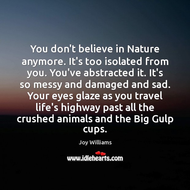 You don’t believe in Nature anymore. It’s too isolated from you. You’ve Joy Williams Picture Quote