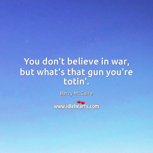 You don’t believe in war, but what’s that gun you’re totin’. Image