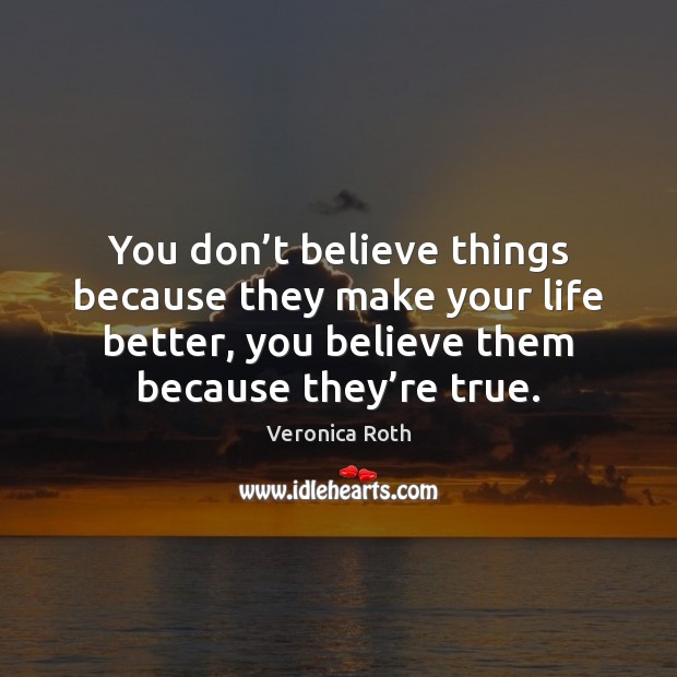 You don’t believe things because they make your life better, you Veronica Roth Picture Quote