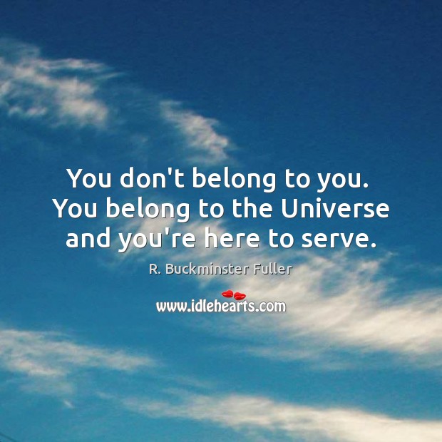 You don’t belong to you.  You belong to the Universe and you’re here to serve. Image