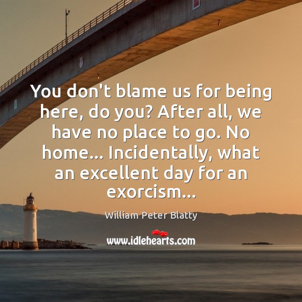 You don’t blame us for being here, do you? After all, we William Peter Blatty Picture Quote