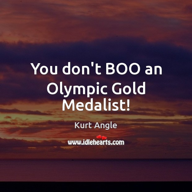 You don’t BOO an Olympic Gold Medalist! Kurt Angle Picture Quote
