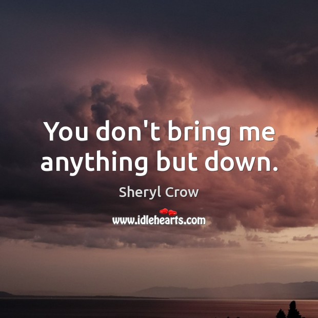 You don’t bring me anything but down. Sheryl Crow Picture Quote