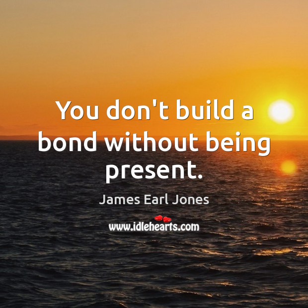You don’t build a bond without being present. James Earl Jones Picture Quote
