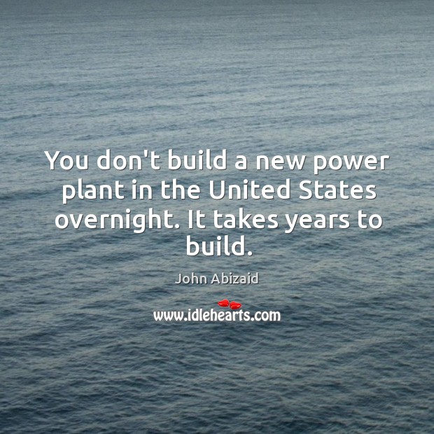 You don’t build a new power plant in the United States overnight. It takes years to build. John Abizaid Picture Quote