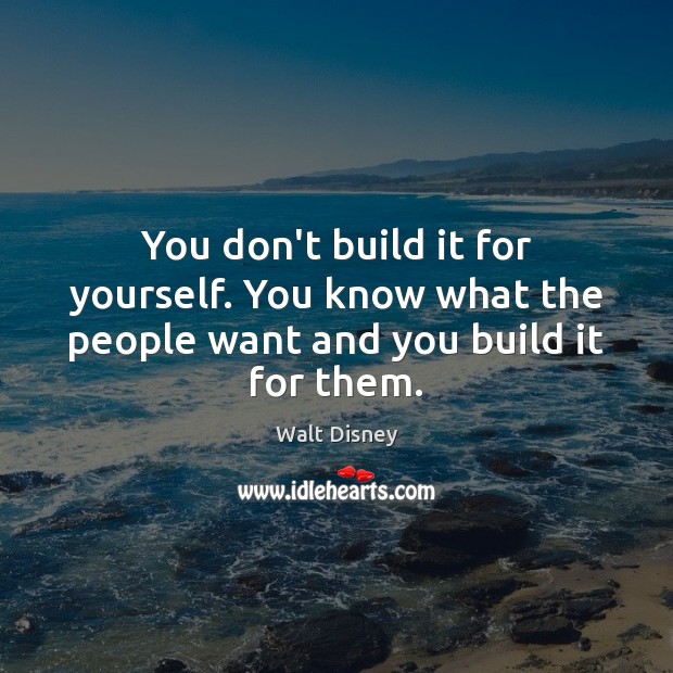 You don’t build it for yourself. You know what the people want and you build it for them. Walt Disney Picture Quote