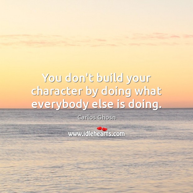You don’t build your character by doing what everybody else is doing. Carlos Ghosn Picture Quote