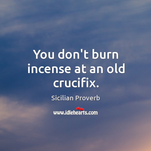 You don’t burn incense at an old crucifix. Sicilian Proverbs Image