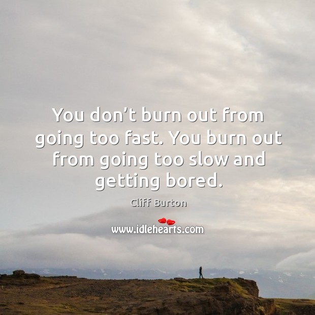 You don’t burn out from going too fast. You burn out from going too slow and getting bored. Cliff Burton Picture Quote