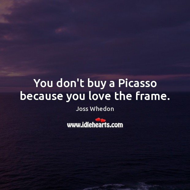 You don’t buy a Picasso because you love the frame. Joss Whedon Picture Quote