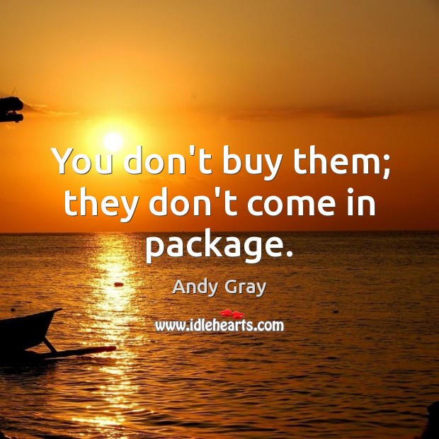You don’t buy them; they don’t come in package. Andy Gray Picture Quote