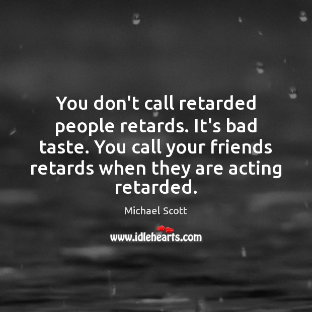 You don’t call retarded people retards. It’s bad taste. You call your Michael Scott Picture Quote