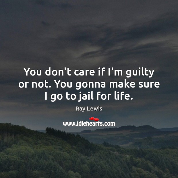 You don’t care if I’m guilty or not. You gonna make sure I go to jail for life. Ray Lewis Picture Quote