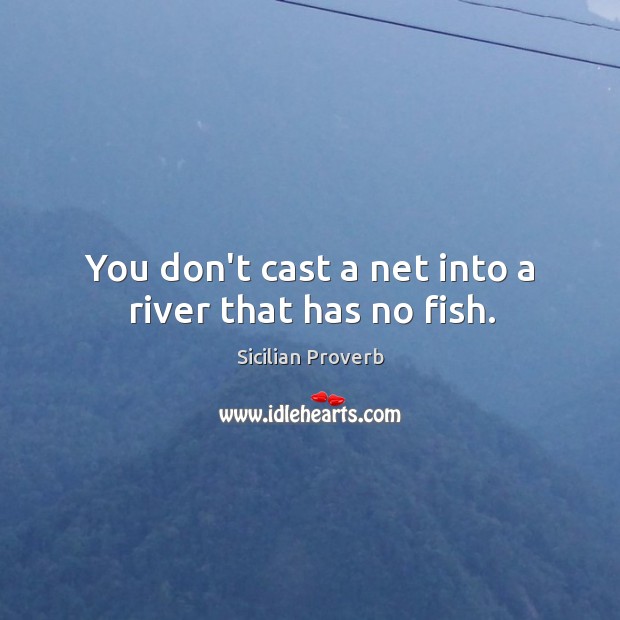 You don’t cast a net into a river that has no fish. Sicilian Proverbs Image