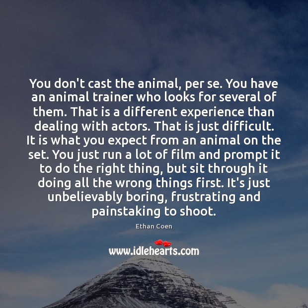 You don’t cast the animal, per se. You have an animal trainer Ethan Coen Picture Quote