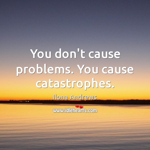 You don’t cause problems. You cause catastrophes. Ilona Andrews Picture Quote