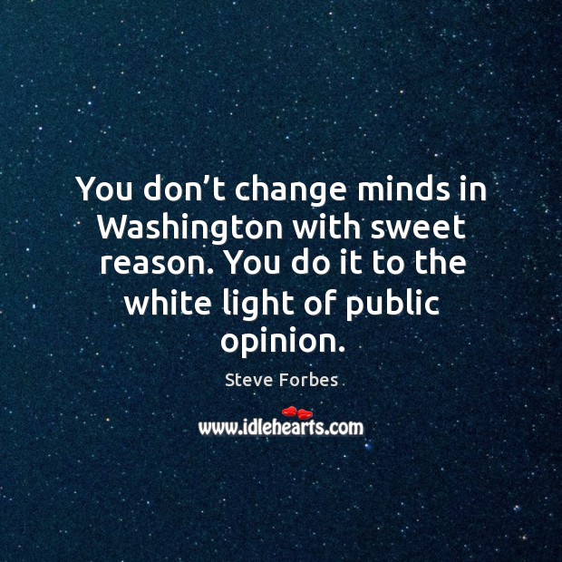 You don’t change minds in washington with sweet reason. You do it to the white light of public opinion. Steve Forbes Picture Quote