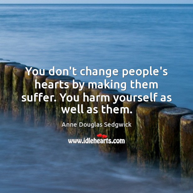 You don’t change people’s hearts by making them suffer. You harm yourself as well as them. Anne Douglas Sedgwick Picture Quote