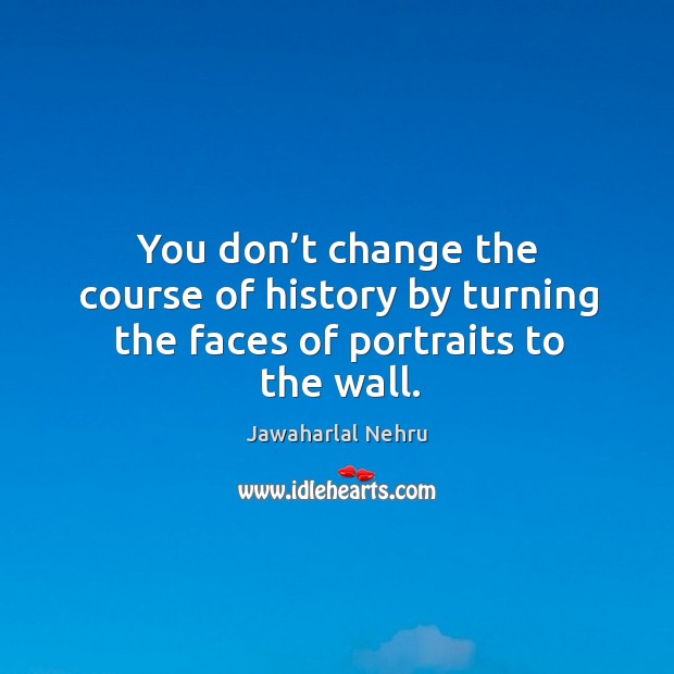 You don’t change the course of history by turning the faces of portraits to the wall. Image