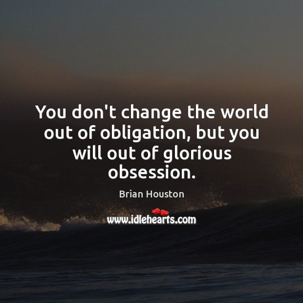 You don’t change the world out of obligation, but you will out of glorious obsession. Brian Houston Picture Quote