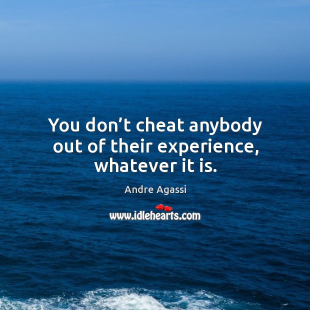 You don’t cheat anybody out of their experience, whatever it is. 