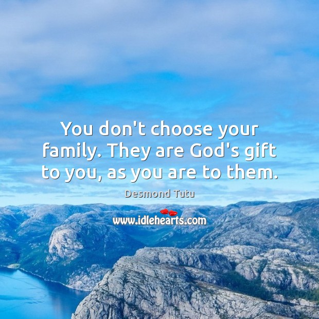 You don’t choose your family. They are God’s gift to you, as you are to them. Image