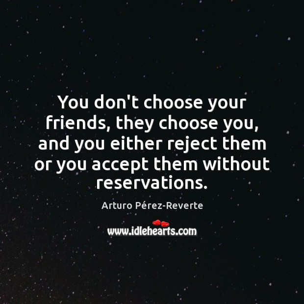 You don’t choose your friends, they choose you, and you either reject Arturo Pérez-Reverte Picture Quote