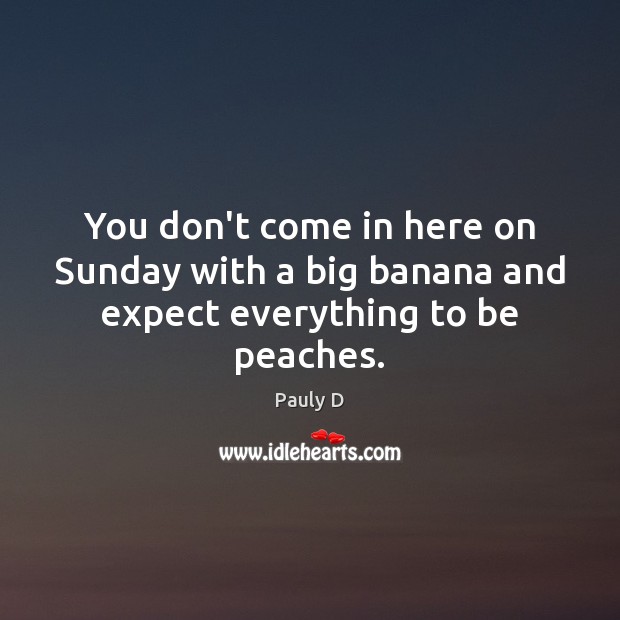 You don’t come in here on Sunday with a big banana and expect everything to be peaches. Pauly D Picture Quote