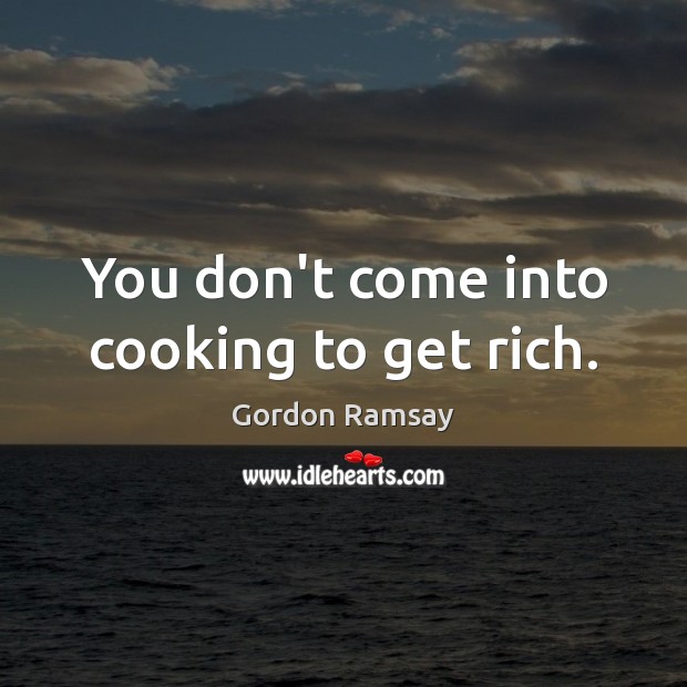 You don’t come into cooking to get rich. Gordon Ramsay Picture Quote
