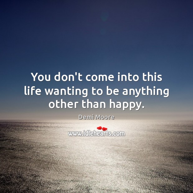 You don’t come into this life wanting to be anything other than happy. Image