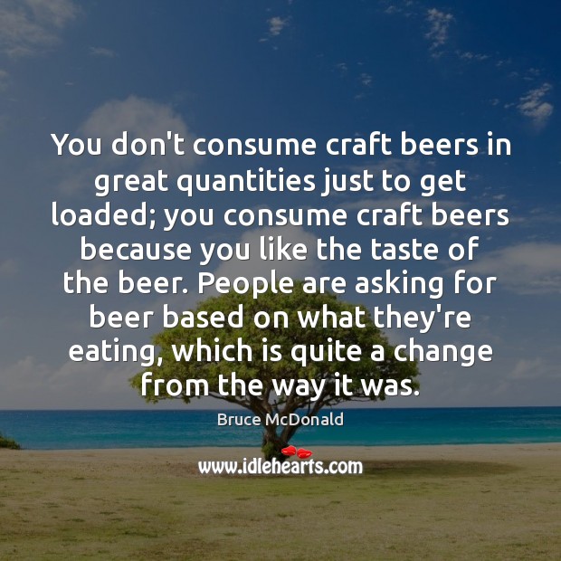 You don’t consume craft beers in great quantities just to get loaded; Bruce McDonald Picture Quote